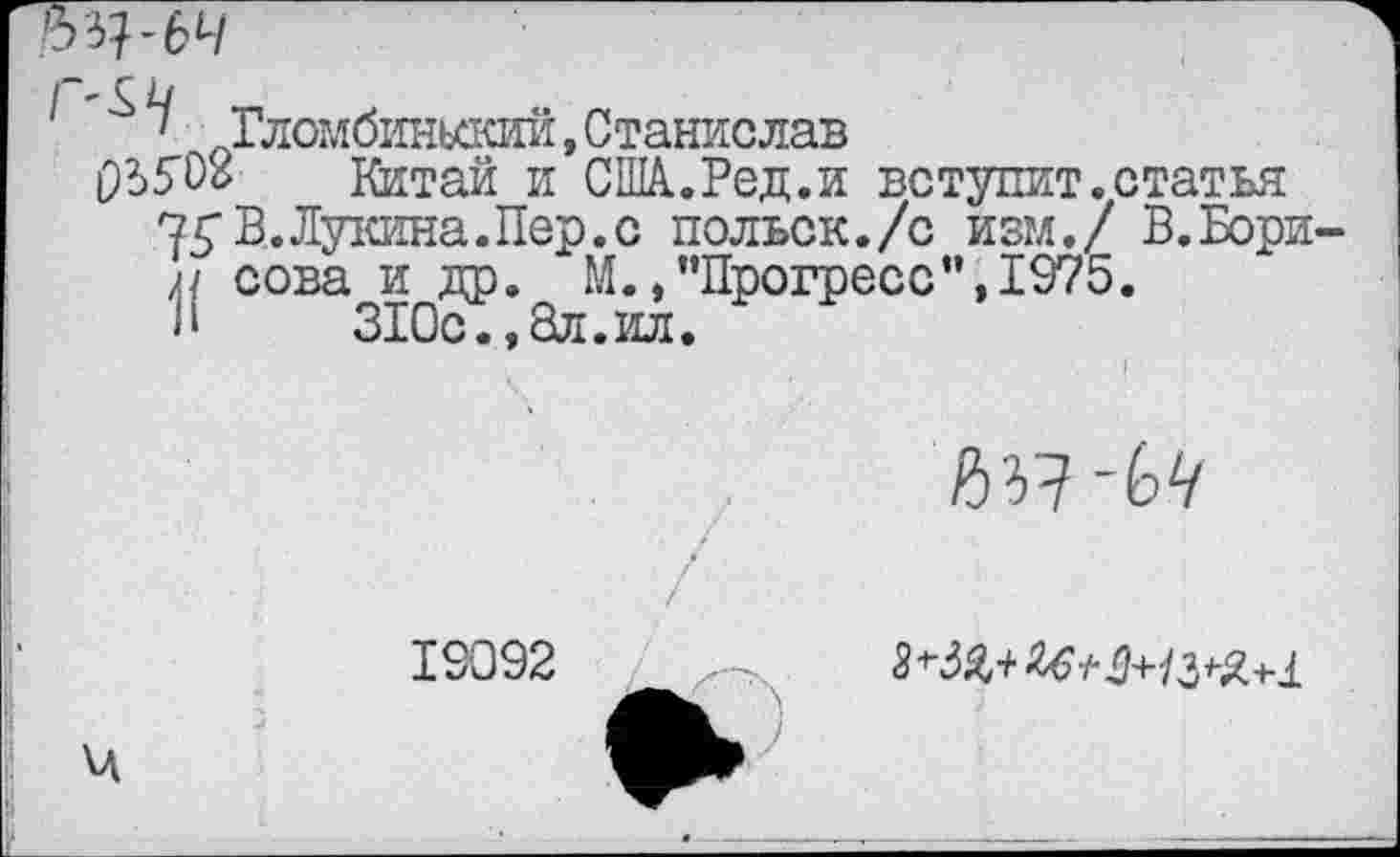 ﻿Ч Гломбиньский, Станислав
РЬДО Китай и США.Ред.и вступит.статья
В. Лукина. Пер. с польск./с изм./ В.Бори-я сова и др. М./’Прогресс",1975.
Л 310с.,8л.ил.

